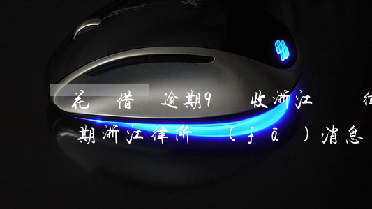 花唄借唄逾期9萬收浙江綠銀律師函 借唄逾期浙江律所發(fā)消息