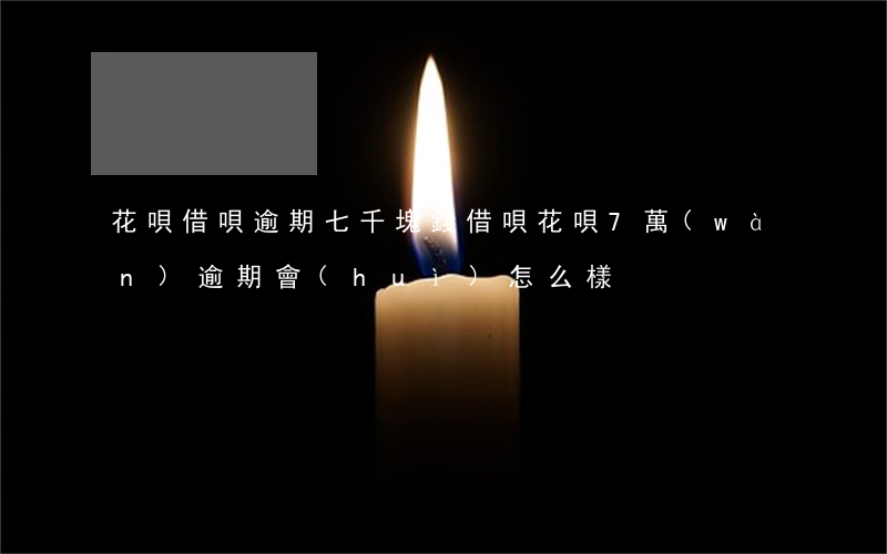 花唄借唄逾期七千塊錢(借唄花唄7萬(wàn)逾期會(huì)怎么樣)