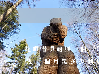 花唄借唄逾期三個月是多少利息(花唄借唄逾期三個月是多少利息)