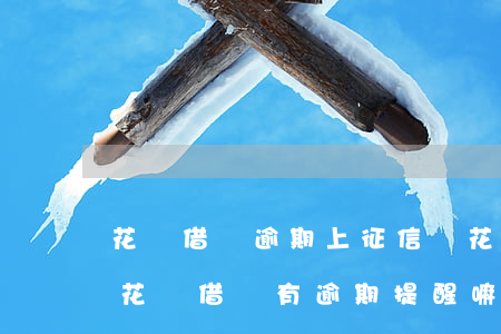 花唄借唄逾期上征信嗎?花唄逾期有什么后果（花唄借唄有逾期提醒嘛）