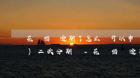 花唄借唄逾期了怎么辦可以申請(qǐng)二次分期嗎-花唄借唄逾期了怎么辦可以申請(qǐng)二次分期嗎
