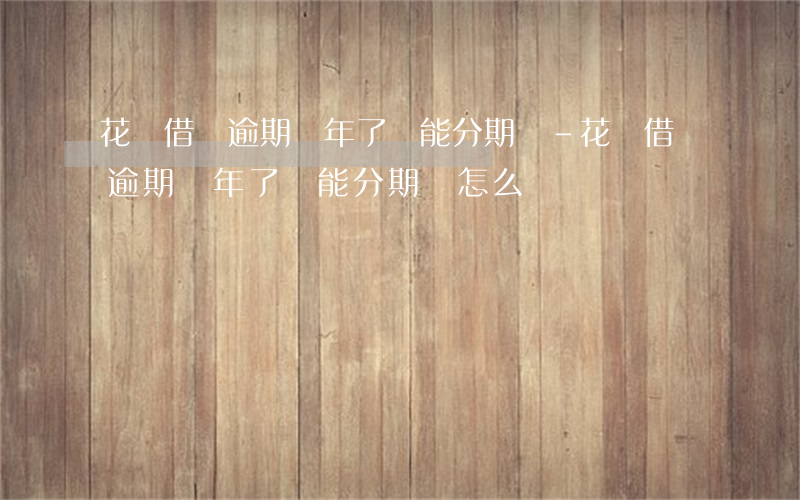 花唄借唄逾期兩年了還能分期嗎-花唄借唄逾期兩年了還能分期嗎怎么辦
