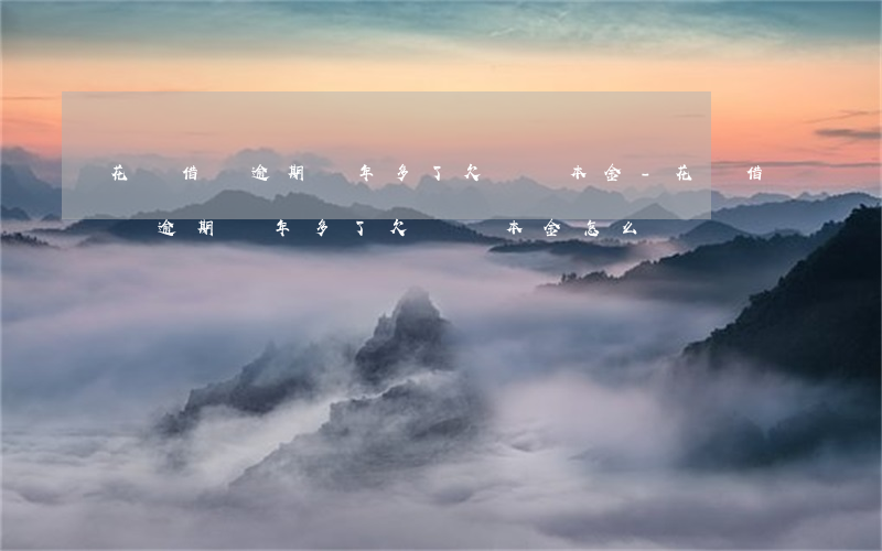 花唄借唄逾期兩年多了,欠兩萬本金-花唄借唄逾期兩年多了,欠兩萬本金怎么辦