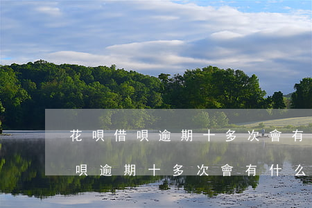 花唄借唄逾期十多次會有什么影響-花唄借唄逾期十多次會有什么影響嗎