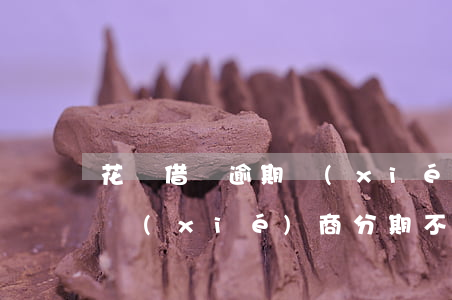 花唄借唄逾期 協(xié)商(花唄借唄逾期協(xié)商分期不給辦如何投訴)