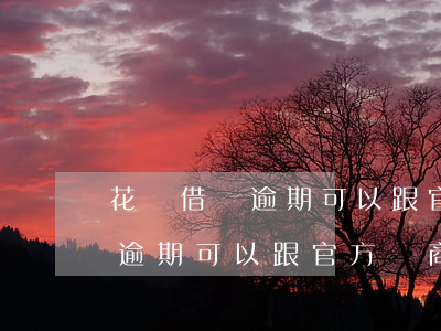 花唄借唄逾期可以跟官方協商嗎-花唄借唄逾期可以跟官方協商嗎