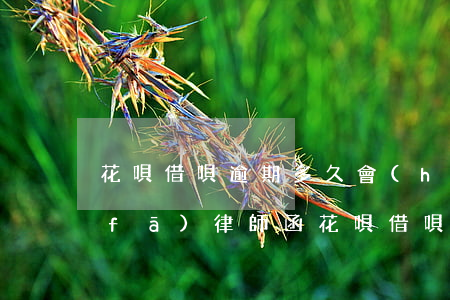 花唄借唄逾期多久會(huì)給家里發(fā)律師函（花唄借唄逾期發(fā)律師函后會(huì)怎樣）