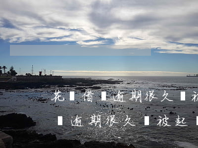花唄借唄逾期很久會被起訴坐牢嗎-花唄借唄逾期很久會被起訴坐牢嗎知乎