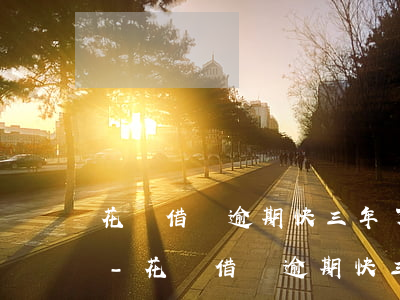 花唄借唄逾期快三年了會(huì)怎么樣-花唄借唄逾期快三年了會(huì)怎么樣嗎