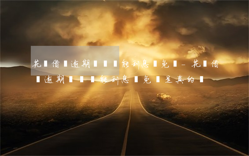 花唄借唄逾期時間長能利息減免嗎-花唄借唄逾期時間長能利息減免嗎是真的嗎