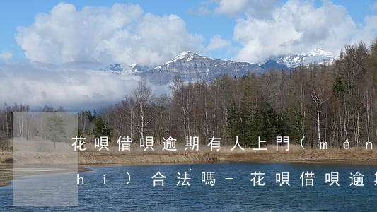 花唄借唄逾期有人上門(mén)核實(shí)合法嗎-花唄借唄逾期有人上門(mén)核實(shí)合法嗎是真的嗎