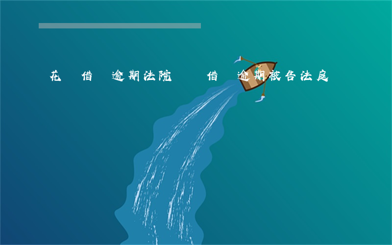 花唄借唄逾期法院訴訟 借唄逾期被告法庭