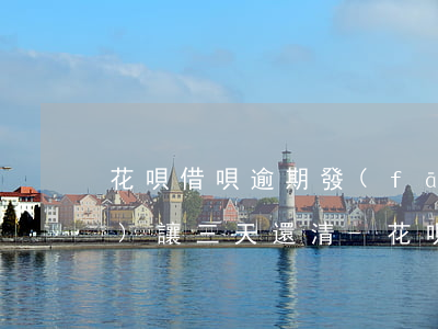 花唄借唄逾期發(fā)消息說(shuō)讓三天還清-花唄借唄逾期發(fā)消息說(shuō)讓三天還清是真的嗎