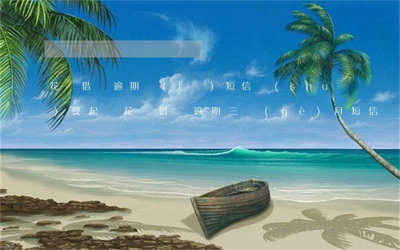 花唄借唄逾期發(fā)短信說(shuō)要起訴(花唄借唄逾期三個(gè)月短信發(fā)來(lái)告知函起訴我)