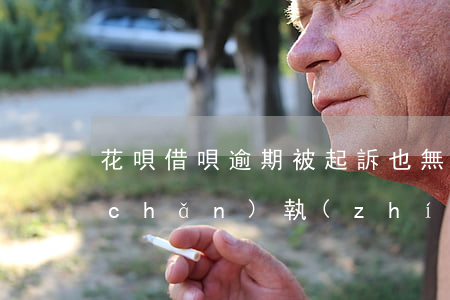 花唄借唄逾期被起訴也無財(cái)產(chǎn)執(zhí)行-花唄借唄逾期被起訴也無財(cái)產(chǎn)執(zhí)行怎么辦