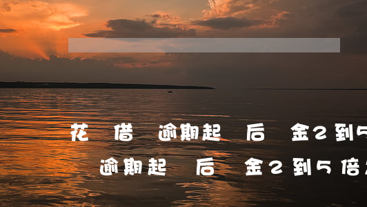 花唄借唄逾期起訴后罰金2到5倍-花唄借唄逾期起訴后罰金2到5倍怎么辦