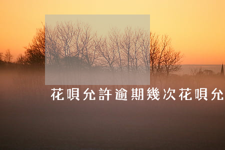 花唄允許逾期幾次（花唄允許逾期幾次）