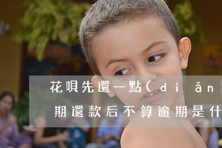 花唄先還一點(diǎn)算逾期嗎(花唄逾期還款后不算逾期是什么意思?)
