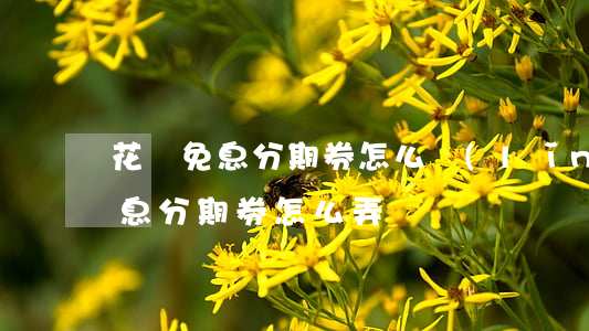 花唄免息分期券怎么領(lǐng)(花唄免息分期券怎么弄)
