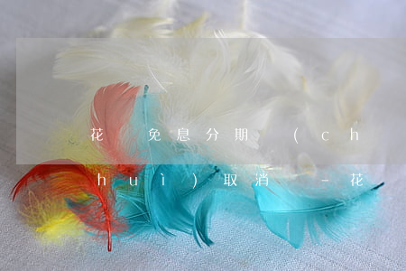 花唄免息分期產(chǎn)品退款后會(huì)取消嗎-花唄免息分期產(chǎn)品退款后會(huì)取消嗎安全嗎
