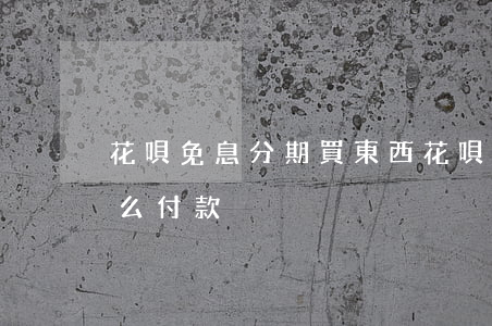 花唄免息分期買東西 花唄免息分期買東西怎么付款