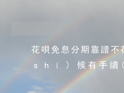 花唄免息分期靠譜不 花唄分期免息還款時(shí)候有手續(xù)費(fèi)嗎
