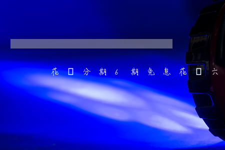 花唄分期6期免息（花唄六期分期免息）