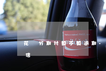 花唄分期付算不算逾期-花唄分期付款算征信嗎