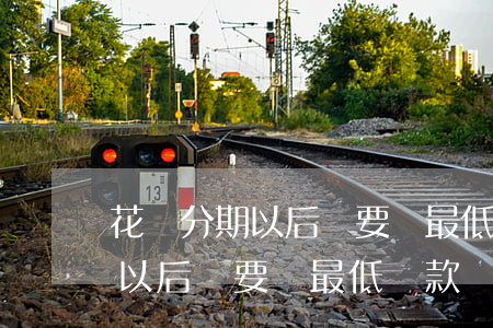 花唄分期以后還要還最低還款嗎-花唄分期以后還要還最低還款嗎怎么辦 花唄分期以后還要還最低還款嗎-花唄分期以后還要還最低還款嗎怎么辦