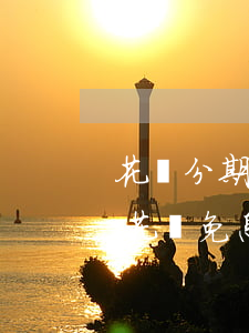 花唄分期免息交學(xué)費(fèi) 花唄免息分期要收取手續(xù)費(fèi)嗎