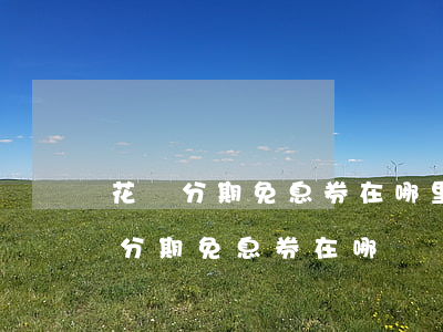 花唄分期免息券在哪里領(lǐng)（花唄分期免息券在哪進）