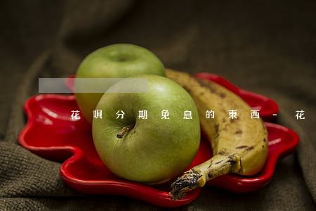 花唄分期免息的東西-花唄免息分期付款