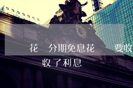 花唄分期免息花唄還要收利息嗎（免息分期花唄收了利息）