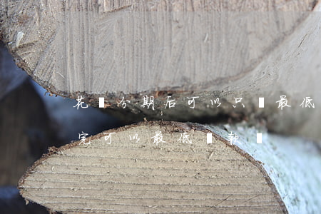 花唄分期后可以只還最低還款嗎-花唄分期完可以最低還款嗎