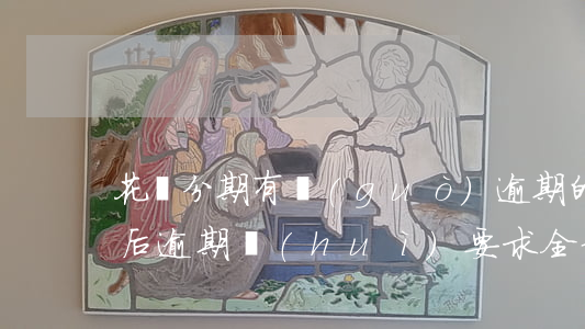 花唄分期有過(guò)逾期的嗎(花唄分期后逾期會(huì)要求全部還清貸款)