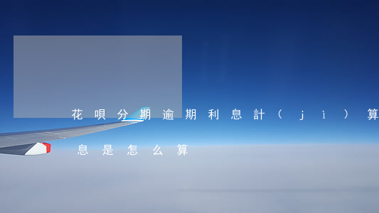 花唄分期逾期利息計(jì)算(花唄超期利息是怎么算)