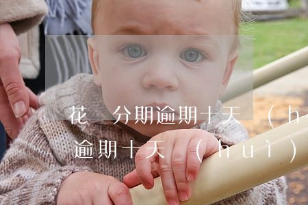 花唄分期逾期十天會(huì)怎么樣(花唄逾期十天會(huì)有什么后果?,有獎(jiǎng)問答)