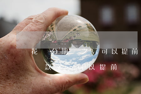 花唄分期還之后可以提前還款嗎-花唄分期還款了還可以提前還嗎