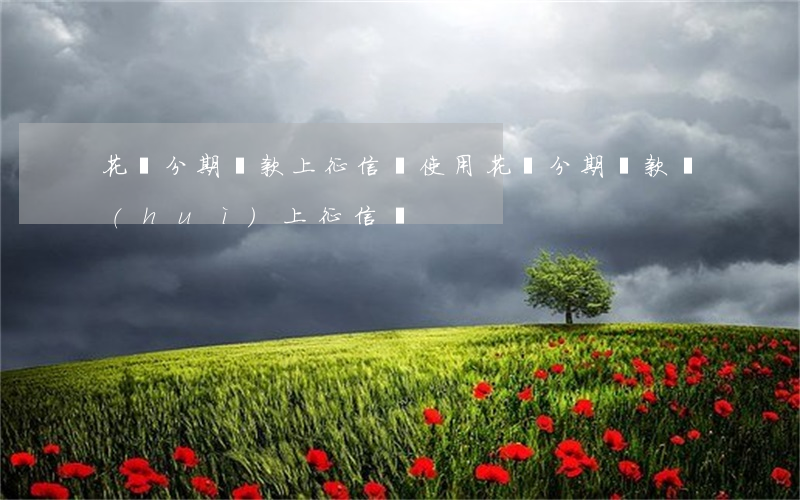 花唄分期還款上征信嗎(使用花唄分期還款會(huì)上征信嗎)