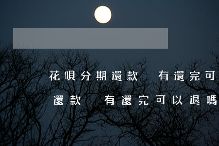 花唄分期還款沒有還完可以退嗎-花唄分期還款沒有還完可以退嗎怎么退