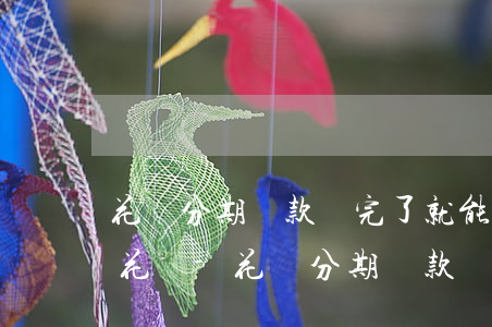 花唄分期還款還完了就能關(guān)閉花唄-花唄分期還款還完了就能關(guān)閉花唄嗎