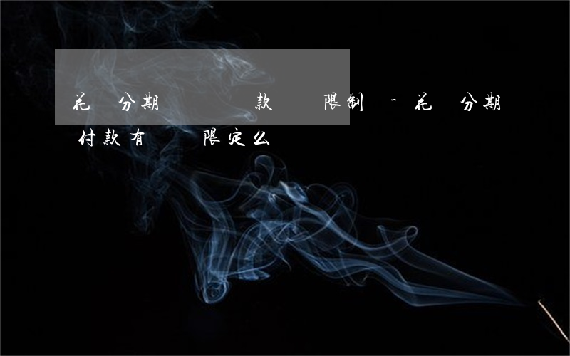 花唄分期還購買還款時間限制嗎-花唄分期付款有時間限定么