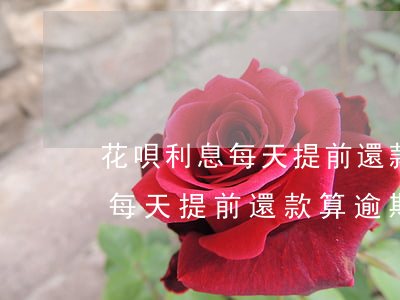 花唄利息每天提前還款算逾期嗎-花唄利息每天提前還款算逾期嗎怎么算