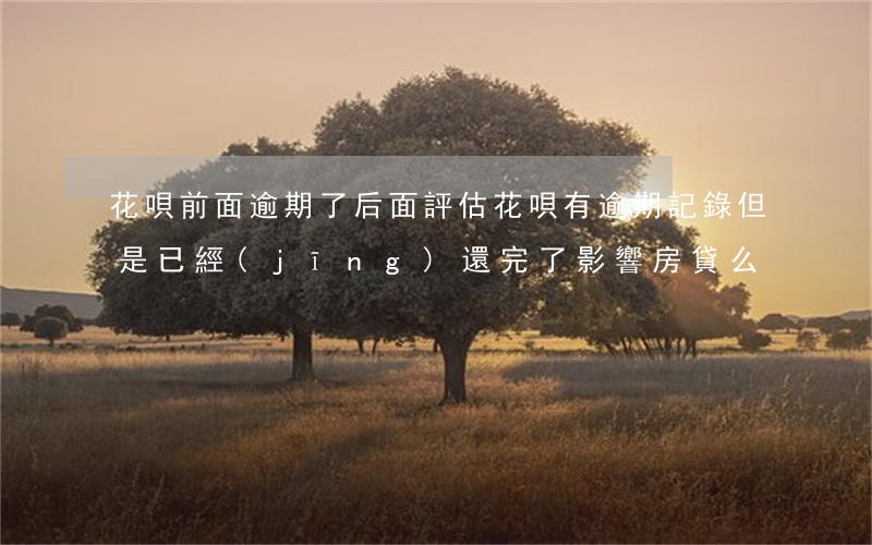 花唄前面逾期了后面評估(花唄有逾期記錄但是已經(jīng)還完了影響房貸么)