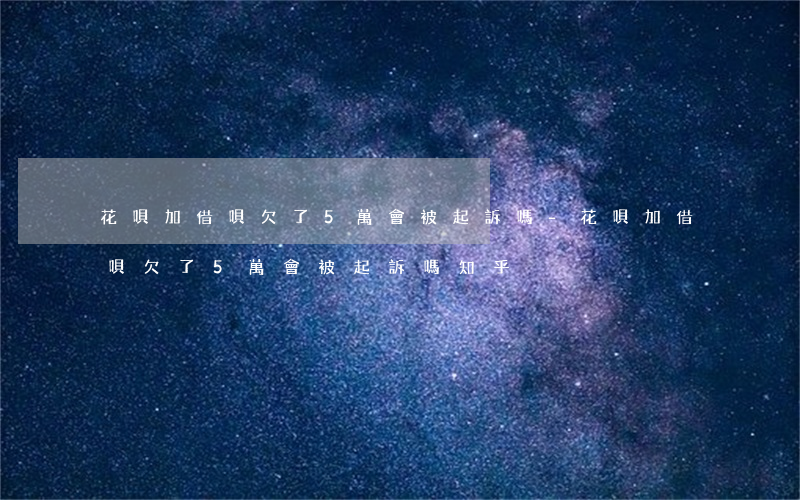 花唄加借唄欠了5萬會被起訴嗎-花唄加借唄欠了5萬會被起訴嗎知乎
