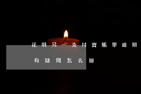 花唄另一支付寶賬單逾期(對支付寶花唄賬單有疑問怎么辦)