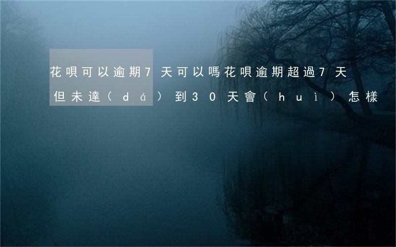 花唄可以逾期7天可以嗎(花唄逾期超過7天但未達(dá)到30天會(huì)怎樣)