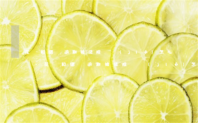 花唄和借唄逾期被法院凍結(jié)怎么辦-花唄和借唄逾期被法院凍結(jié)怎么辦呢