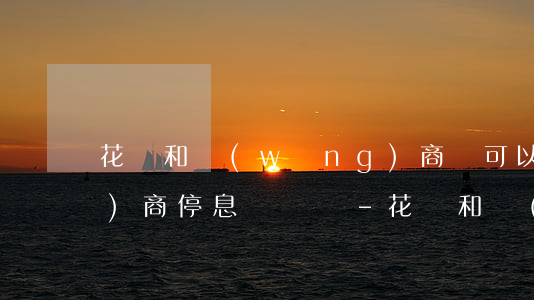 花唄和網(wǎng)商貸可以協(xié)商停息掛賬嗎-花唄和網(wǎng)商貸可以協(xié)商還款嗎?