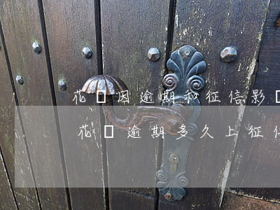 花唄因逾期和征信影響(花唄逾期有什么影響?花唄逾期多久上征信)